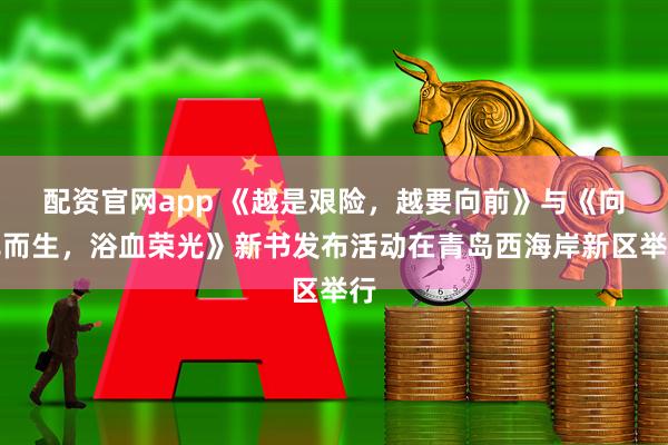 配资官网app 《越是艰险，越要向前》与《向死而生，浴血荣光》新书发布活动在青岛西海岸新区举行