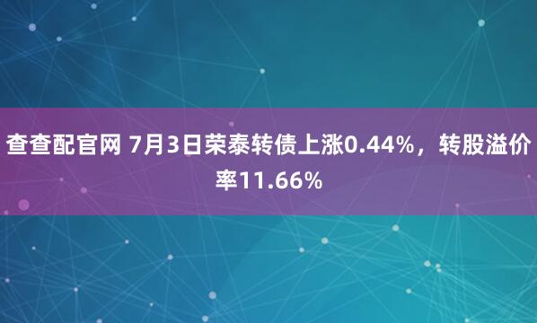 查查配官网 7月3日荣泰转债上涨0.44%，转股溢价率11.66%