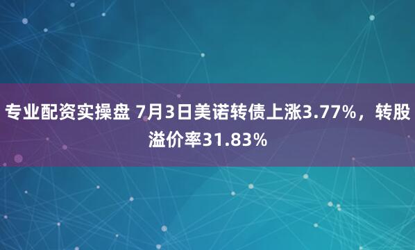 专业配资实操盘 7月3日美诺转债上涨3.77%，转股溢价率31.83%