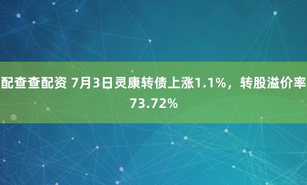 配查查配资 7月3日灵康转债上涨1.1%，转股溢价率73.72%