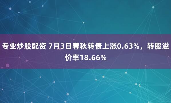 专业炒股配资 7月3日春秋转债上涨0.63%，转股溢价率18.66%
