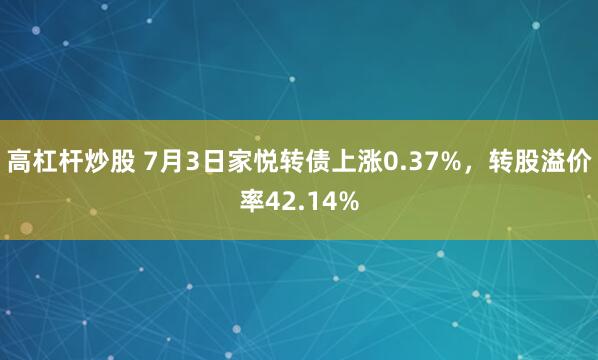 高杠杆炒股 7月3日家悦转债上涨0.37%，转股溢价率42.14%