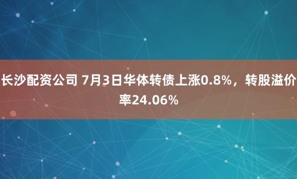 长沙配资公司 7月3日华体转债上涨0.8%，转股溢价率24.06%