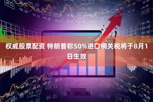 权威股票配资 特朗普称50%进口铜关税将于8月1日生效
