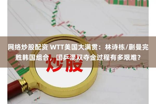 网络炒股配资 WTT美国大满贯：林诗栋/蒯曼完胜韩国组合，国乒混双夺金过程有多艰难？