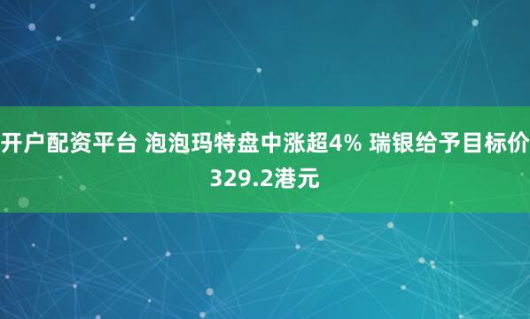 开户配资平台 泡泡玛特盘中涨超4% 瑞银给予目标价329.2港元