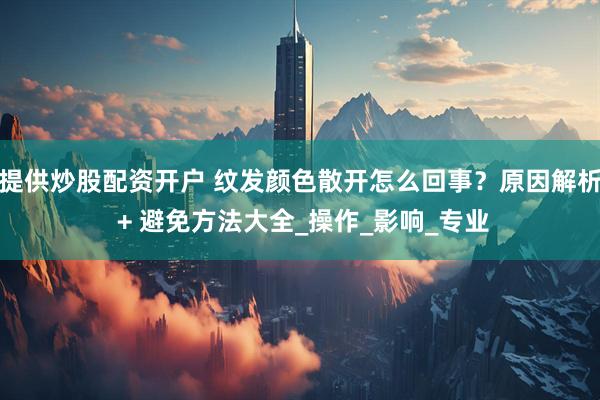 提供炒股配资开户 纹发颜色散开怎么回事？原因解析 + 避免方法大全_操作_影响_专业