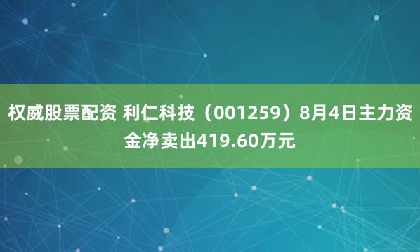 权威股票配资 利仁科技（001259）8月4日主力资金净卖出419.60万元