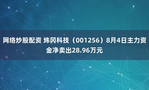 网络炒股配资 炜冈科技（001256）8月4日主力资金净卖出28.96万元