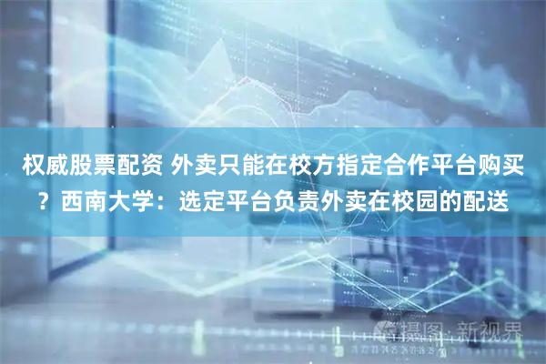 权威股票配资 外卖只能在校方指定合作平台购买？西南大学：选定平台负责外卖在校园的配送