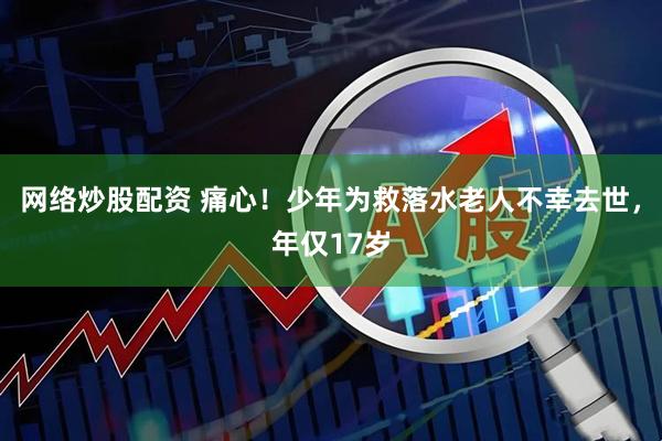 网络炒股配资 痛心!少年为救落水老人不幸去世,年仅17岁