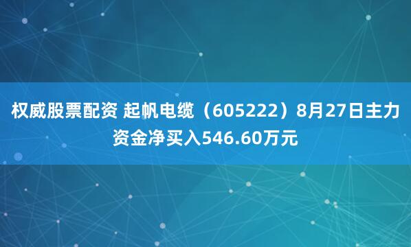 权威股票配资 起帆电缆(605222)8月27日主力资金净买入546.60万元