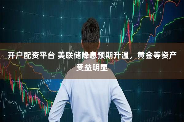 开户配资平台 美联储降息预期升温，黄金等资产受益明显