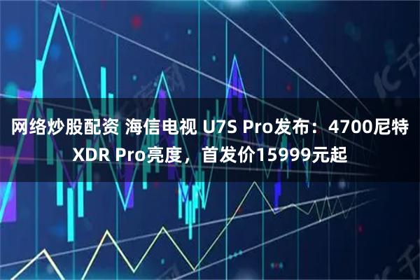 网络炒股配资 海信电视 U7S Pro发布：4700尼特XDR Pro亮度，首发价15999元起