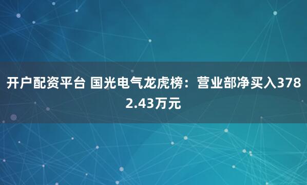 开户配资平台 国光电气龙虎榜：营业部净买入3782.43万元