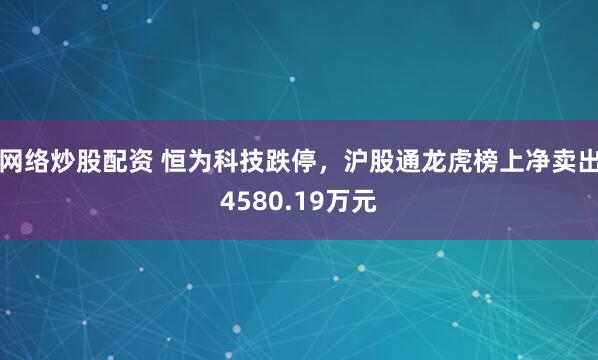 网络炒股配资 恒为科技跌停，沪股通龙虎榜上净卖出4580.19万元