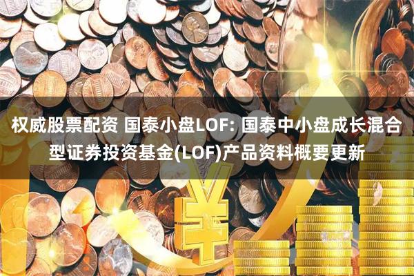 权威股票配资 国泰小盘LOF: 国泰中小盘成长混合型证券投资基金(LOF)产品资料概要更新