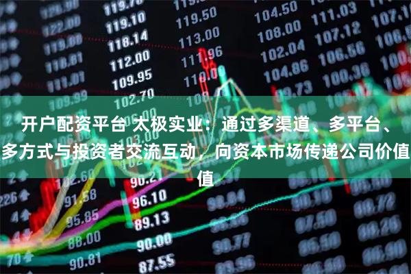 开户配资平台 太极实业：通过多渠道、多平台、多方式与投资者交流互动，向资本市场传递公司价值