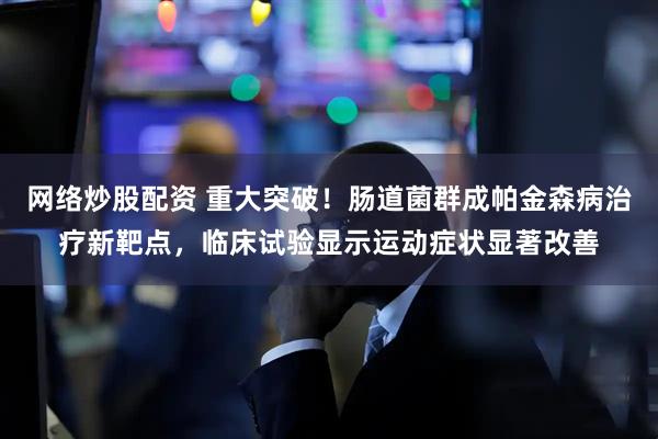 网络炒股配资 重大突破！肠道菌群成帕金森病治疗新靶点，临床试验显示运动症状显著改善