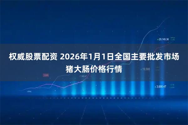 权威股票配资 2026年1月1日全国主要批发市场猪大肠价格行情
