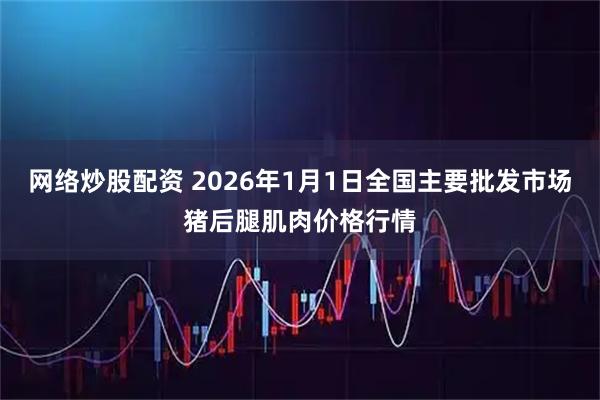 网络炒股配资 2026年1月1日全国主要批发市场猪后腿肌肉价格行情