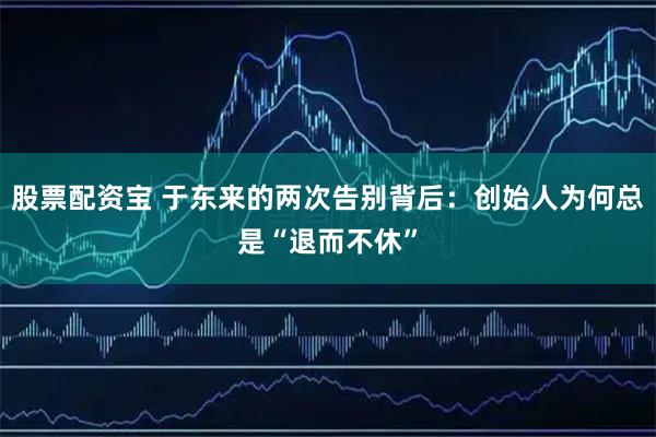 股票配资宝 于东来的两次告别背后：创始人为何总是“退而不休”
