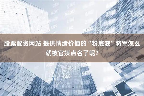 股票配资网站 提供情绪价值的“粉底液”将军怎么就被官媒点名了呢？