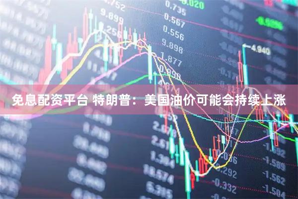免息配资平台 特朗普：美国油价可能会持续上涨