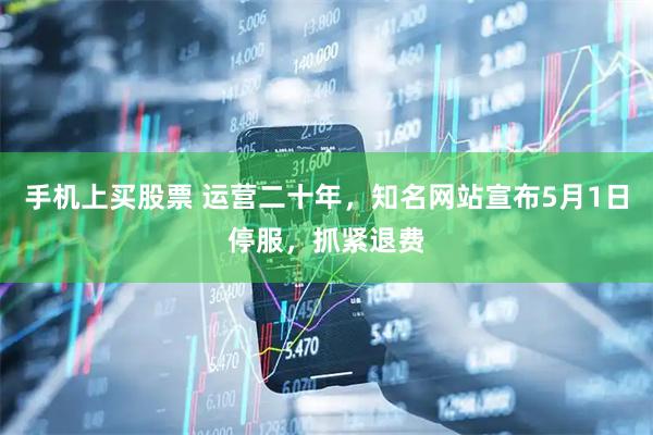 手机上买股票 运营二十年，知名网站宣布5月1日停服，抓紧退费