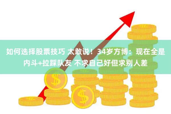 如何选择股票技巧 太敢说！34岁方博：现在全是内斗+拉踩队友 不求自己好但求别人差