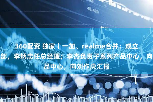 360配资 独家丨一加、realme合并：成立子系列事业部，李炳忠任总经理；李杰负责子系列产品中心，向刘作虎汇报