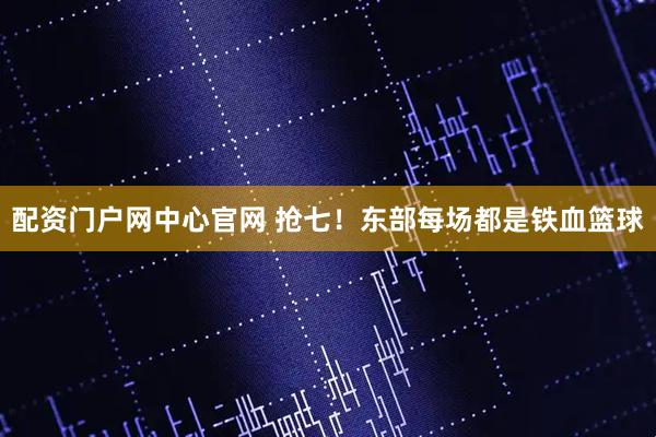 配资门户网中心官网 抢七！东部每场都是铁血篮球