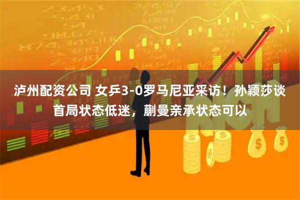 泸州配资公司 女乒3-0罗马尼亚采访！孙颖莎谈首局状态低迷，蒯曼亲承状态可以