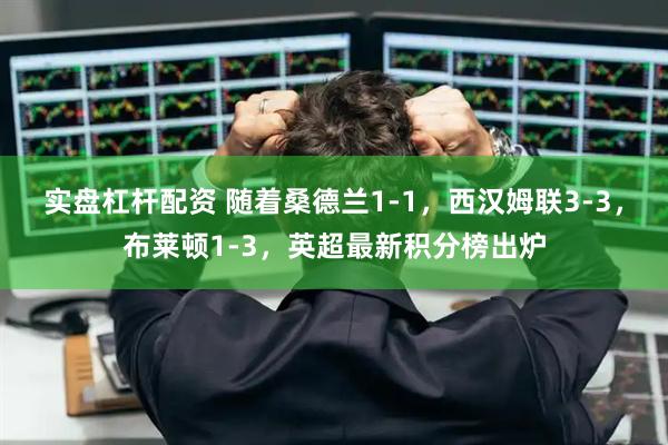 实盘杠杆配资 随着桑德兰1-1，西汉姆联3-3，布莱顿1-3，英超最新积分榜出炉