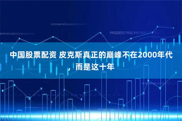 中国股票配资 皮克斯真正的巅峰不在2000年代，而是这十年