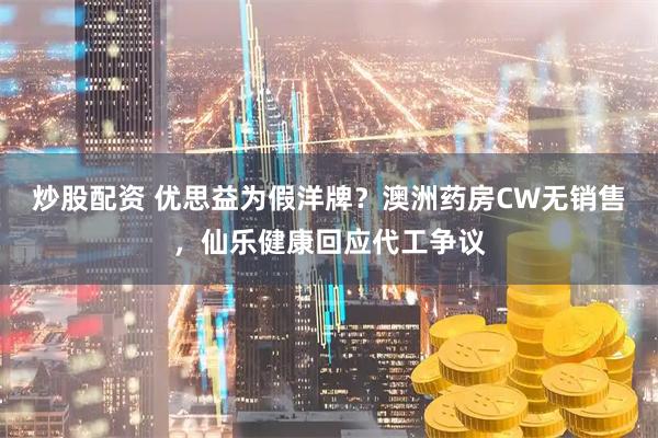 炒股配资 优思益为假洋牌？澳洲药房CW无销售，仙乐健康回应代工争议