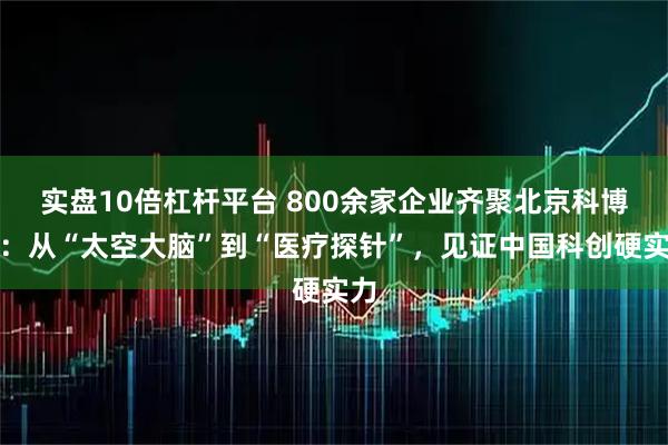 实盘10倍杠杆平台 800余家企业齐聚北京科博会：从“太空大脑”到“医疗探针”，见证中国科创硬实力
